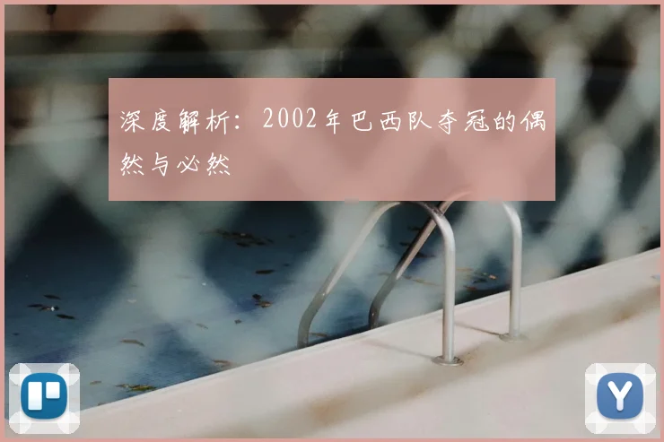 深度解析:2002年巴西队夺冠的偶然与必然