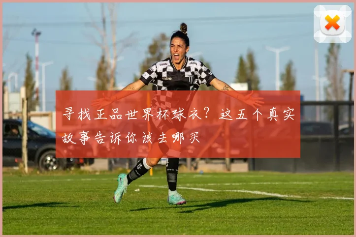寻找正品世界杯球衣？这五个真实故事告诉你该去哪买