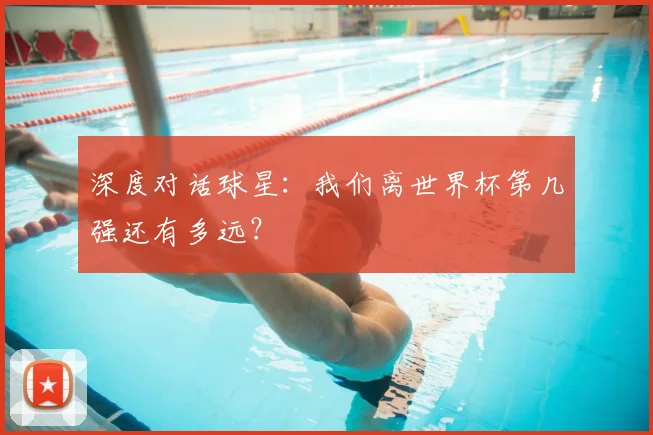 深度对话球星：我们离世界杯第几强还有多远？