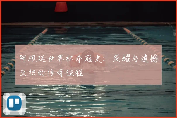 阿根廷世界杯夺冠史：荣耀与遗憾交织的传奇征程
