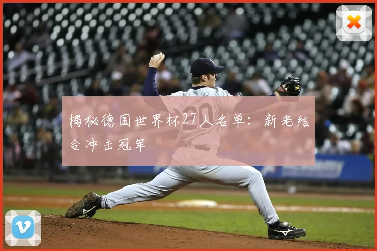 揭秘德国世界杯27人名单:新老结合冲击冠军