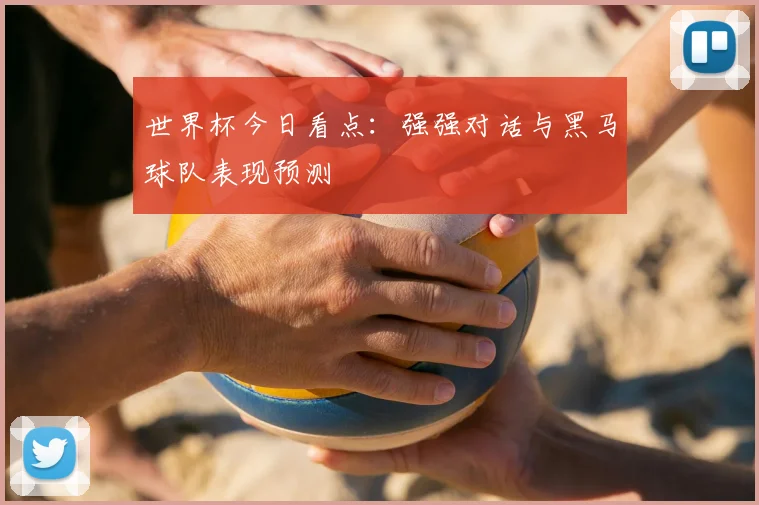 世界杯今日看点:强强对话与黑马球队表现预测