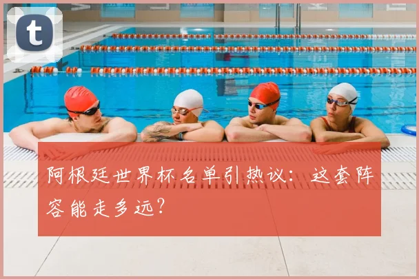 阿根廷世界杯名单引热议：这套阵容能走多远？