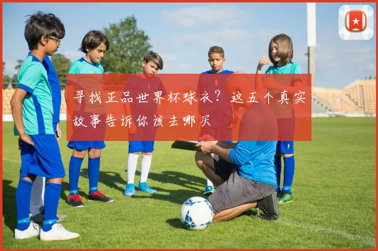 寻找正品世界杯球衣？这五个真实故事告诉你该去哪买