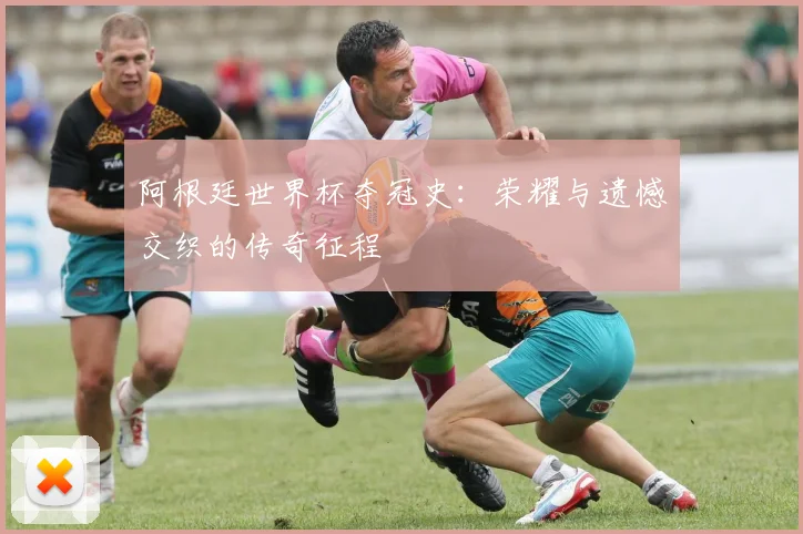 阿根廷世界杯夺冠史：荣耀与遗憾交织的传奇征程