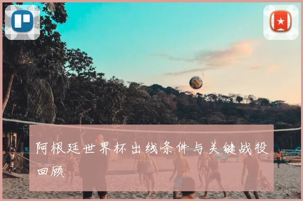 阿根廷世界杯出线条件与关键战役回顾