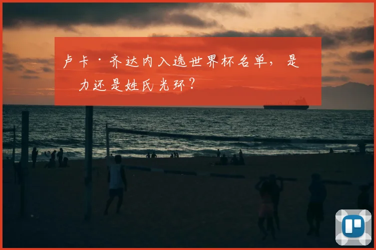 卢卡·齐达内入选世界杯名单,是实力还是姓氏光环?