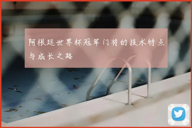 阿根廷世界杯冠军门将的技术特点与成长之路