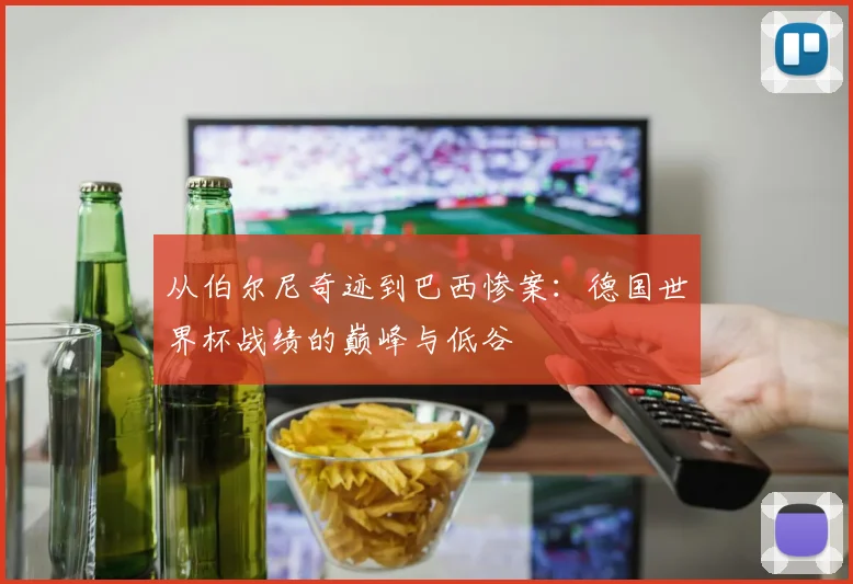 从伯尔尼奇迹到巴西惨案：德国世界杯战绩的巅峰与低谷