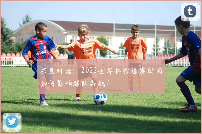 深度对话：2022世界杯预选赛时间如何影响球队备战？