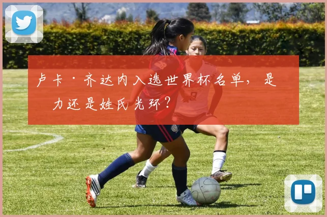 卢卡·齐达内入选世界杯名单，是实力还是姓氏光环？