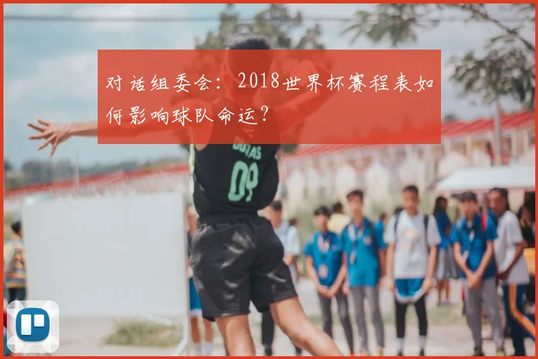 对话组委会:2018世界杯赛程表如何影响球队命运?