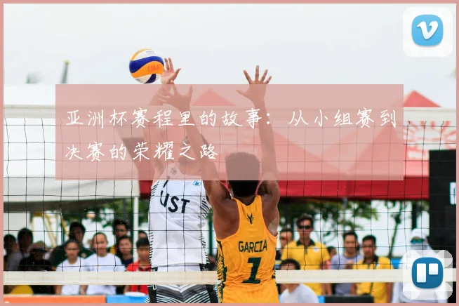 亚洲杯赛程里的故事:从小组赛到决赛的荣耀之路