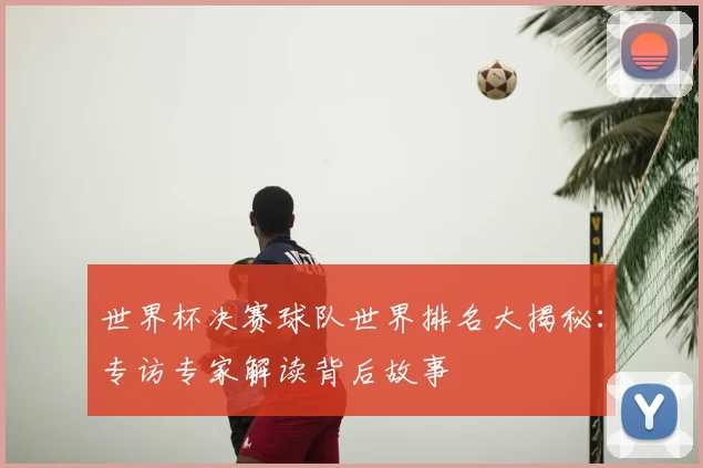 世界杯决赛球队世界排名大揭秘：专访专家解读背后故事