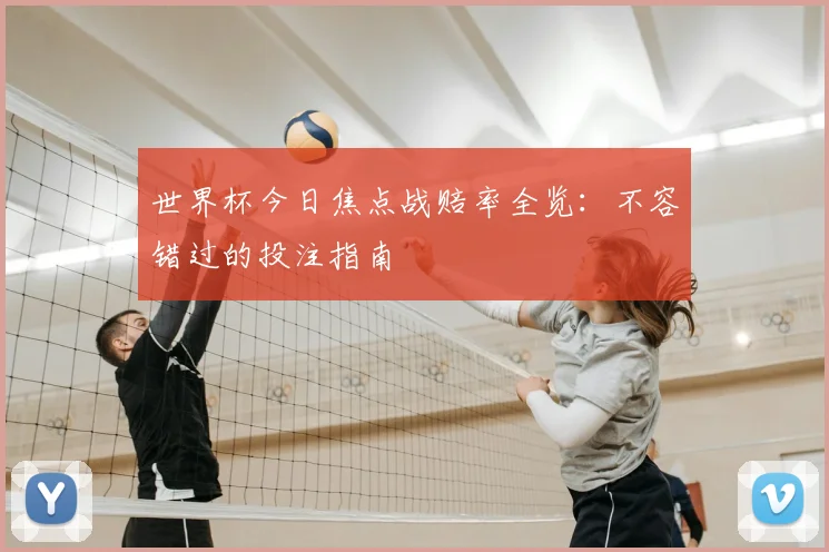 世界杯今日焦点战赔率全览:不容错过的投注指南