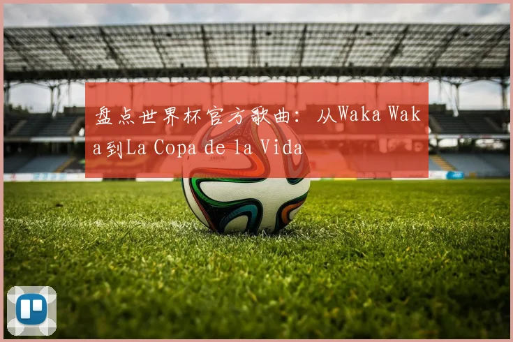 盘点世界杯官方歌曲:从Waka Waka到La Copa de la Vida
