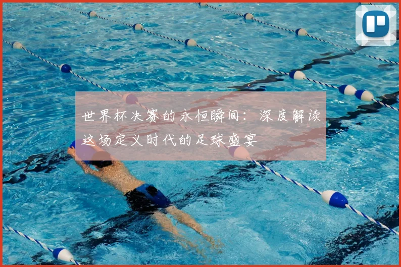 世界杯决赛的永恒瞬间：深度解读这场定义时代的足球盛宴