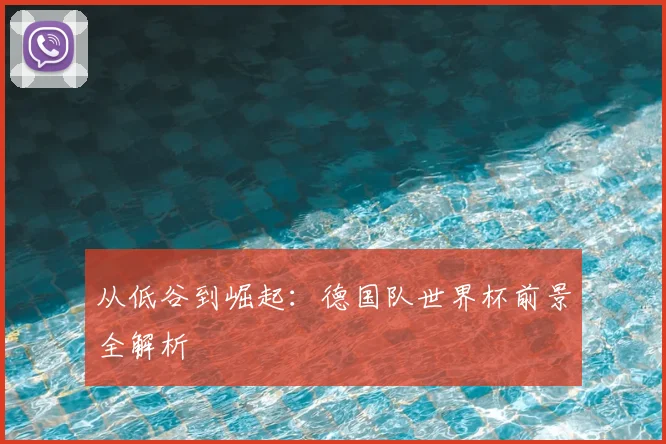 从低谷到崛起：德国队世界杯前景全解析