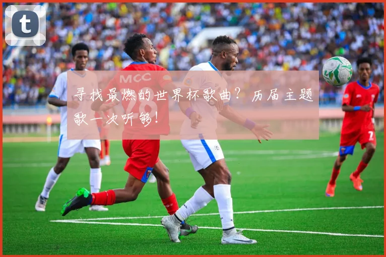 寻找最燃的世界杯歌曲？历届主题歌一次听够！