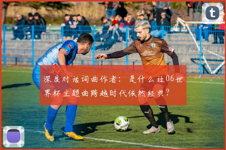 深度对话词曲作者：是什么让06世界杯主题曲跨越时代依然经典？