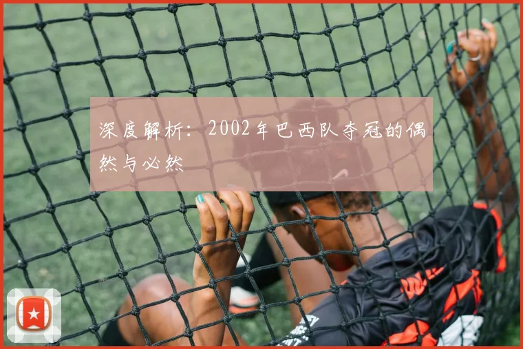 深度解析：2002年巴西队夺冠的偶然与必然