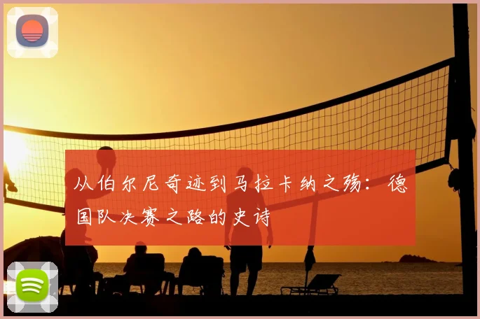 从伯尔尼奇迹到马拉卡纳之殇：德国队决赛之路的史诗