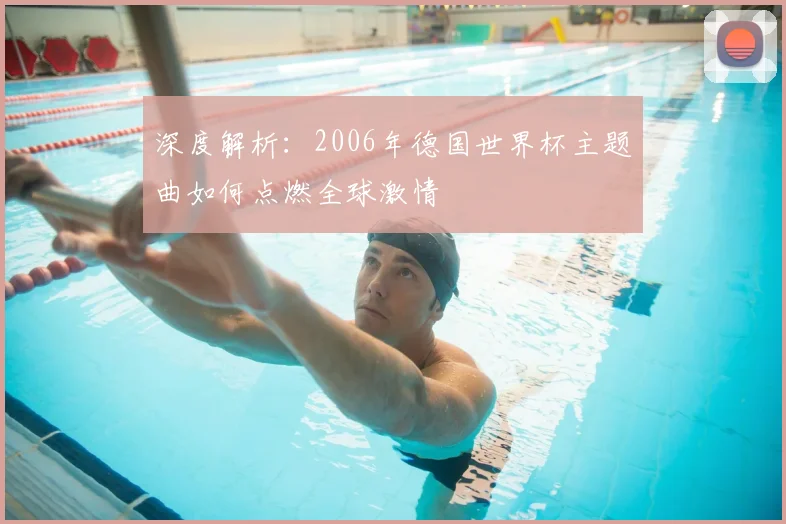深度解析:2006年德国世界杯主题曲如何点燃全球激情