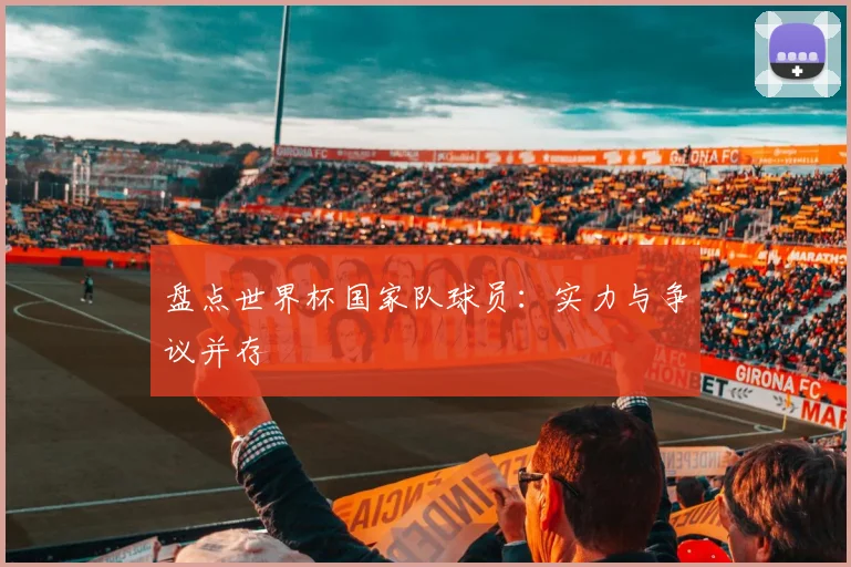 盘点世界杯国家队球员:实力与争议并存